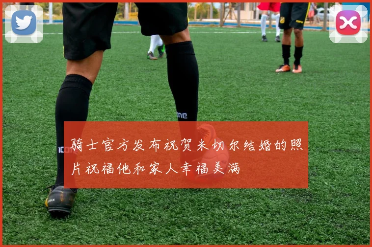 骑士官方发布祝贺米切尔结婚的照片祝福他和家人幸福美满