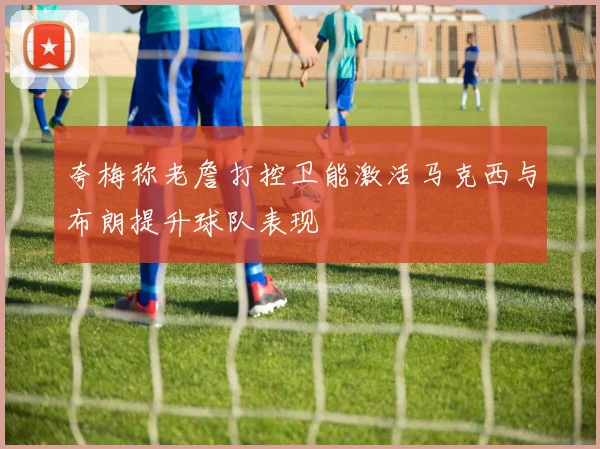夸梅称老詹打控卫能激活马克西与布朗提升球队表现
