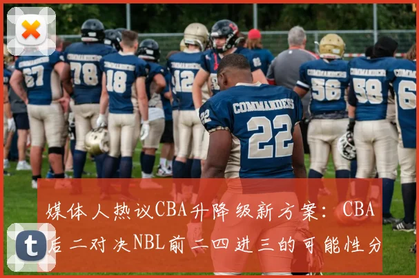 媒体人热议CBA升降级新方案：CBA后二对决NBL前二四进三的可能性分析