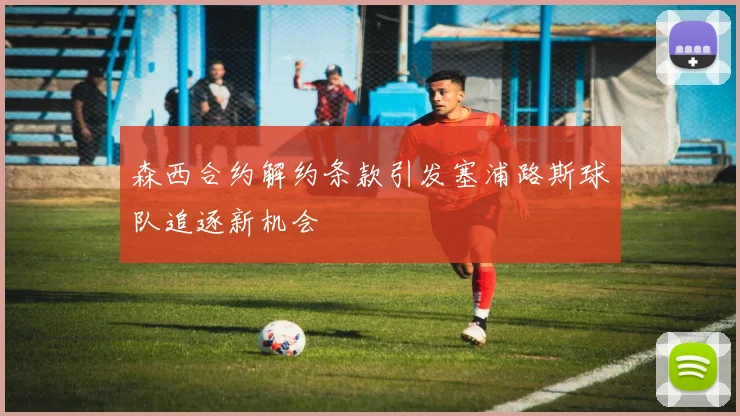 森西合约解约条款引发塞浦路斯球队追逐新机会