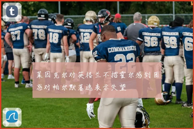 莱因克尔对英格兰不招霍尔感到困惑对帕尔默落选表示失望