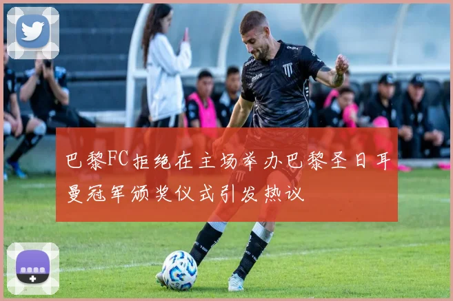 巴黎FC拒绝在主场举办巴黎圣日耳曼冠军颁奖仪式引发热议