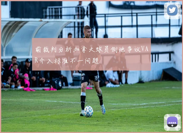 前裁判分析加拿大球员倒地争议VAR介入标准不一问题