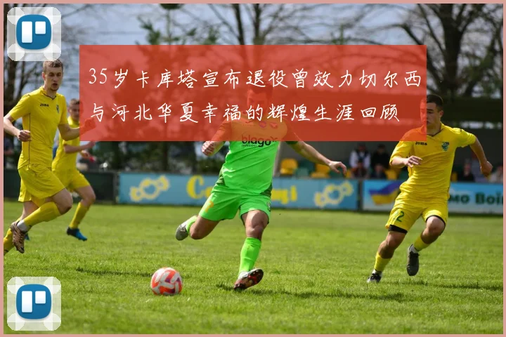 35岁卡库塔宣布退役曾效力切尔西与河北华夏幸福的辉煌生涯回顾