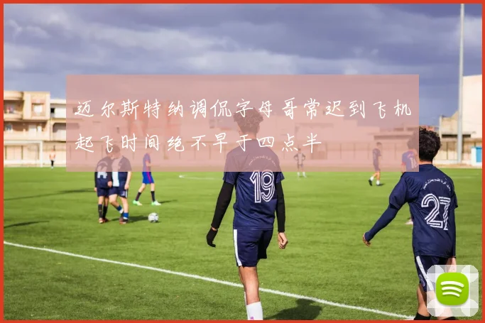 迈尔斯特纳调侃字母哥常迟到飞机起飞时间绝不早于四点半