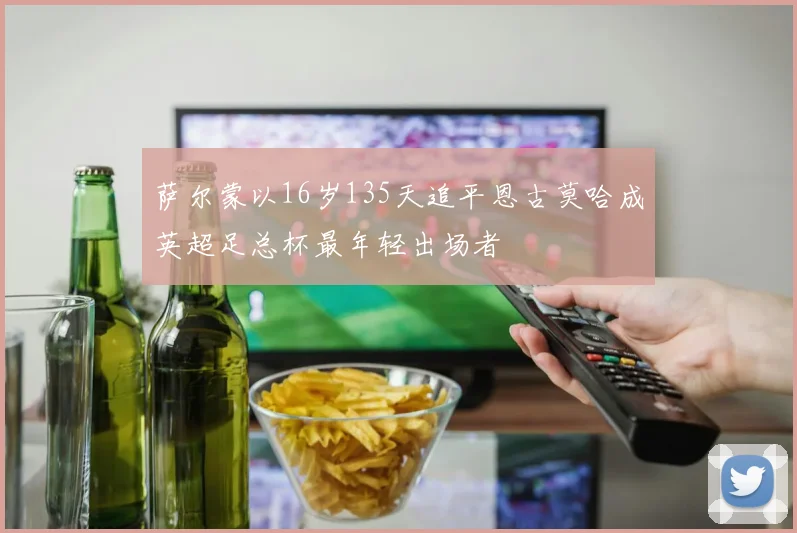 萨尔蒙以16岁135天追平恩古莫哈成英超足总杯最年轻出场者