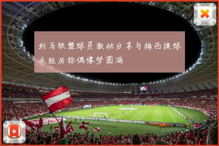 利马联盟球员激动分享与梅西换球衣经历称偶像梦圆满