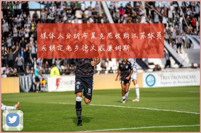 媒体人分析布莱克尼收购江苏球员或锁定老乡德文威廉姆斯