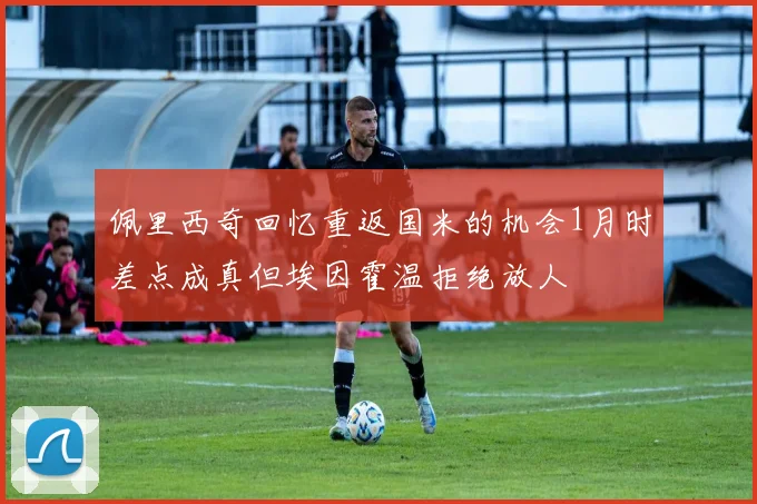 佩里西奇回忆重返国米的机会1月时差点成真但埃因霍温拒绝放人