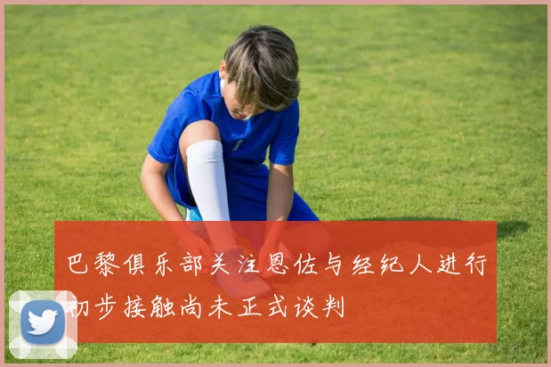 巴黎俱乐部关注恩佐与经纪人进行初步接触尚未正式谈判