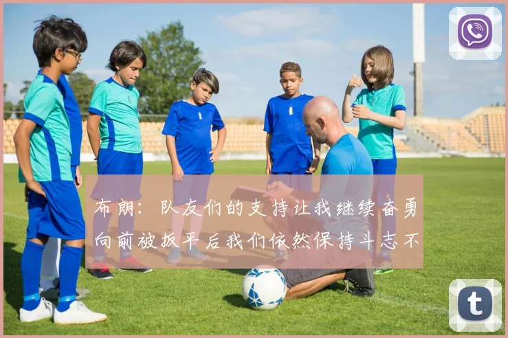 布朗：队友们的支持让我继续奋勇向前被扳平后我们依然保持斗志不言放弃