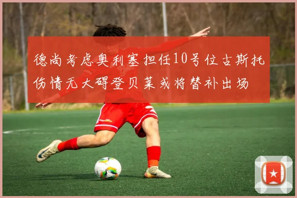 德尚考虑奥利塞担任10号位古斯托伤情无大碍登贝莱或将替补出场