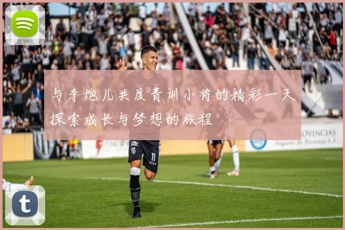 与李炮儿共度青训小将的精彩一天探索成长与梦想的旅程