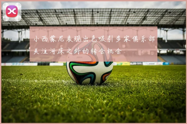 小西蒙尼表现出色吸引多家俱乐部关注河床之外的转会机会