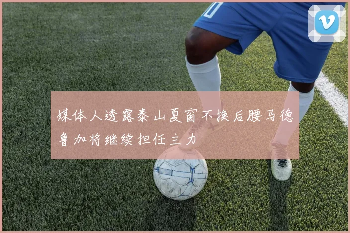 媒体人透露泰山夏窗不换后腰马德鲁加将继续担任主力