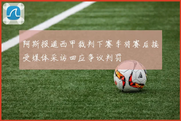 阿斯报道西甲裁判下赛季将赛后接受媒体采访回应争议判罚