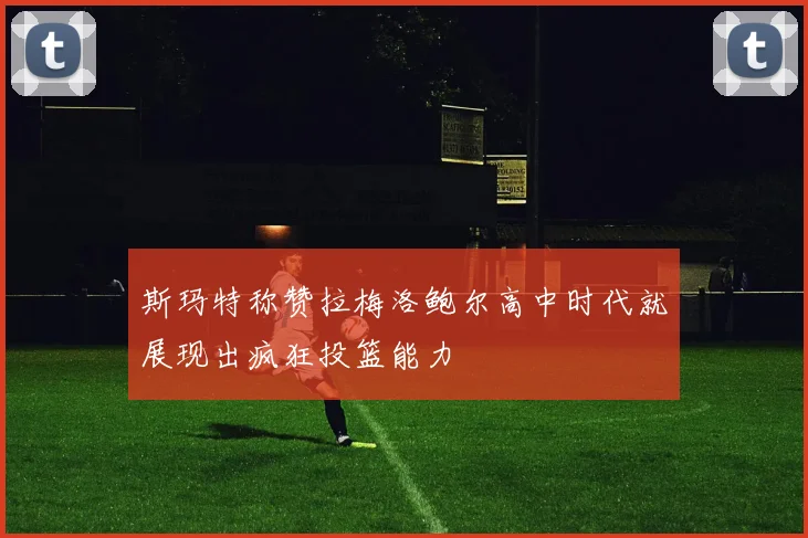 斯玛特称赞拉梅洛鲍尔高中时代就展现出疯狂投篮能力