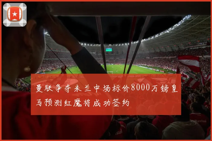 曼联争夺米兰中场标价8000万镑皇马预测红魔将成功签约