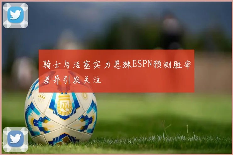 骑士与活塞实力悬殊ESPN预测胜率差异引发关注