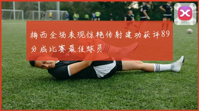 梅西全场表现惊艳传射建功获评89分成比赛最佳球员